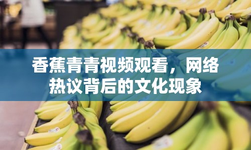 香蕉青青視頻觀看，網(wǎng)絡(luò)熱議背后的文化現(xiàn)象