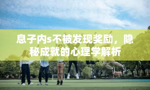 息子內(nèi)s不被發(fā)現(xiàn)獎(jiǎng)勵(lì)，隱秘成就的心理學(xué)解析