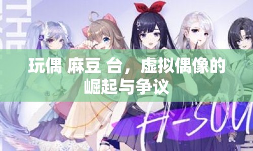玩偶 麻豆 臺(tái)，虛擬偶像的崛起與爭(zhēng)議