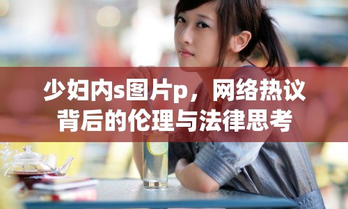 少婦內(nèi)s圖片p，網(wǎng)絡(luò)熱議背后的倫理與法律思考