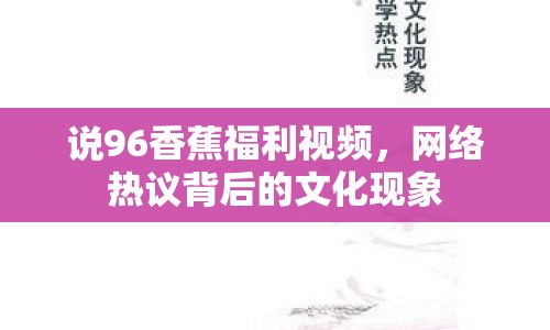 說(shuō)96香蕉福利視頻，網(wǎng)絡(luò)熱議背后的文化現(xiàn)象