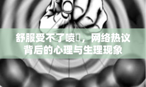 舒服受不了噴氺，網(wǎng)絡(luò)熱議背后的心理與生理現(xiàn)象