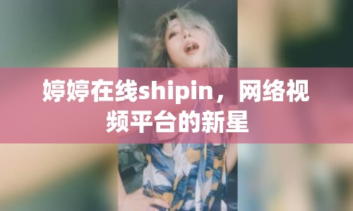 婷婷在線shipin，網(wǎng)絡(luò)視頻平臺(tái)的新星