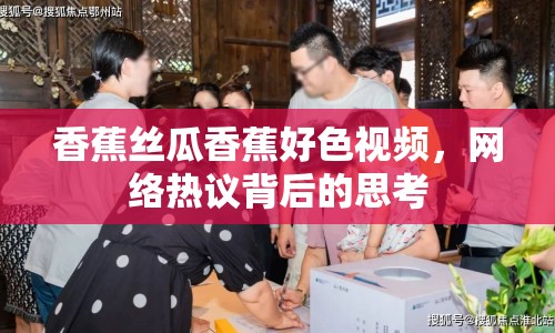 香蕉絲瓜香蕉好色視頻，網(wǎng)絡(luò)熱議背后的思考