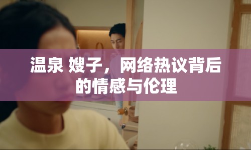 溫泉 嫂子，網(wǎng)絡(luò)熱議背后的情感與倫理