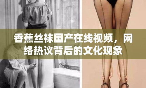 香蕉絲襪國產在線視頻，網絡熱議背后的文化現(xiàn)象