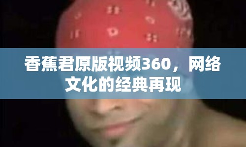 香蕉君原版視頻360，網(wǎng)絡(luò)文化的經(jīng)典再現(xiàn)