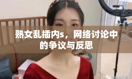 熟女亂插內(nèi)s，網(wǎng)絡(luò)討論中的爭議與反思