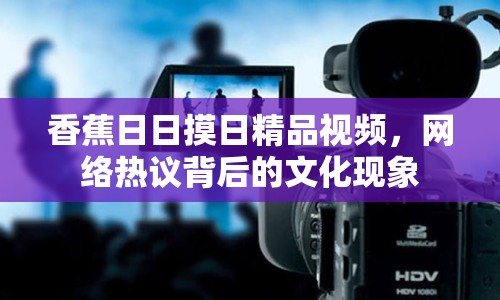 香蕉日日摸日精品視頻，網(wǎng)絡(luò)熱議背后的文化現(xiàn)象