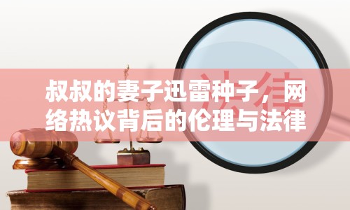 叔叔的妻子迅雷種子，網(wǎng)絡熱議背后的倫理與法律思考