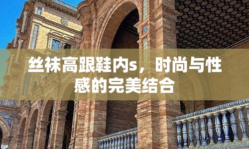 絲襪高跟鞋內(nèi)s，時尚與性感的完美結(jié)合