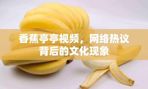 香蕉亭亭視頻，網(wǎng)絡(luò)熱議背后的文化現(xiàn)象