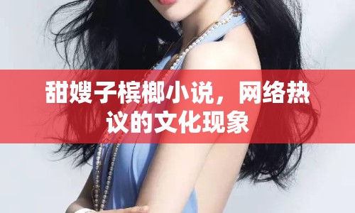 甜嫂子檳榔小說，網(wǎng)絡(luò)熱議的文化現(xiàn)象