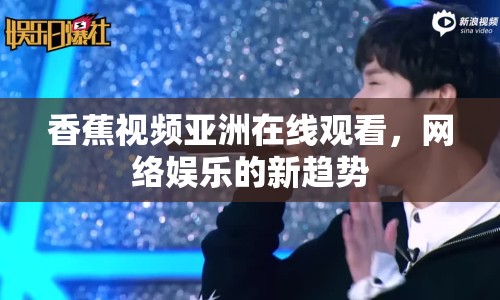 香蕉視頻亞洲在線觀看，網(wǎng)絡(luò)娛樂的新趨勢