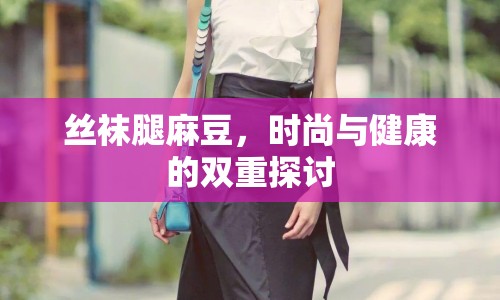 絲襪腿麻豆，時(shí)尚與健康的雙重探討