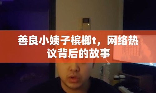 善良小姨子檳榔t，網(wǎng)絡(luò)熱議背后的故事