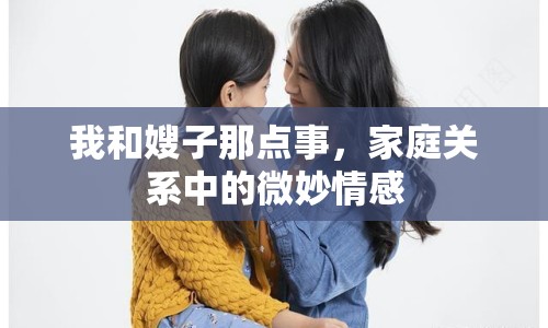 我和嫂子那點事，家庭關系中的微妙情感