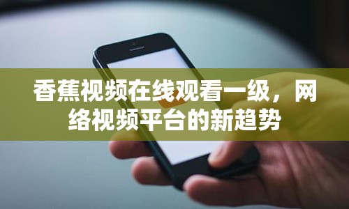 香蕉視頻在線觀看一級(jí)，網(wǎng)絡(luò)視頻平臺(tái)的新趨勢(shì)