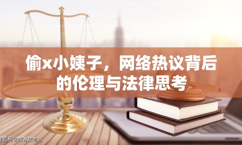 偷x小姨子，網(wǎng)絡(luò)熱議背后的倫理與法律思考