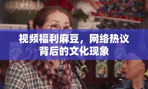視頻福利麻豆，網(wǎng)絡(luò)熱議背后的文化現(xiàn)象