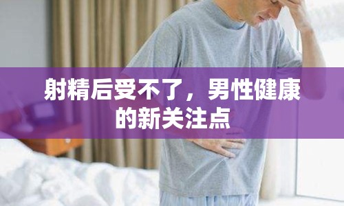 射精后受不了，男性健康的新關(guān)注點(diǎn)