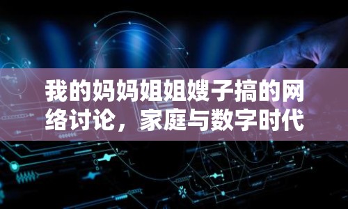我的媽媽姐姐嫂子搞的網(wǎng)絡(luò)討論，家庭與數(shù)字時(shí)代的碰撞