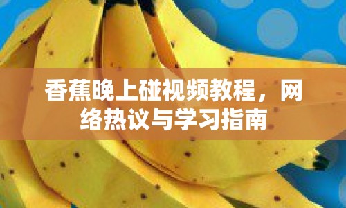 香蕉晚上碰視頻教程，網(wǎng)絡(luò)熱議與學習指南