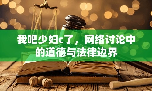 我吧少婦c了，網(wǎng)絡(luò)討論中的道德與法律邊界