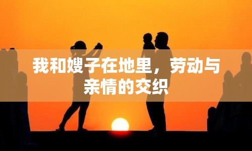 我和嫂子在地里，勞動(dòng)與親情的交織