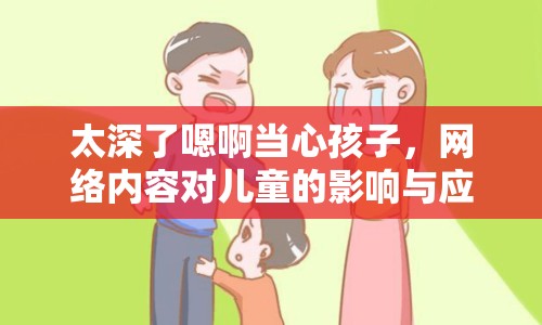 太深了嗯啊當心孩子，網(wǎng)絡(luò)內(nèi)容對兒童的影響與應(yīng)對策略
