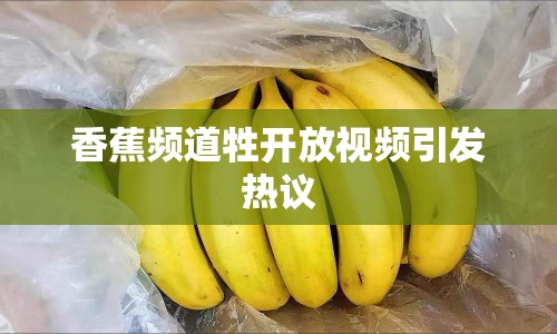 香蕉頻道牲開(kāi)放視頻引發(fā)熱議