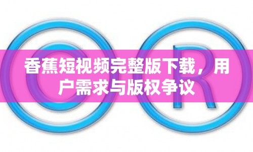 香蕉短視頻完整版下載，用戶需求與版權爭議