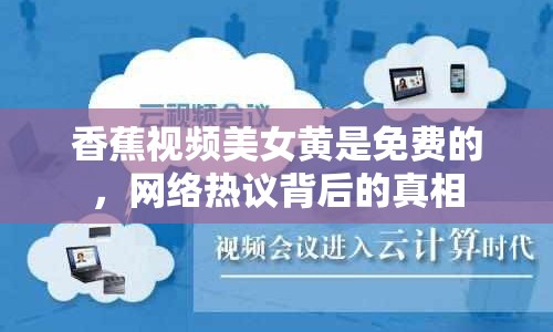香蕉視頻美女黃是免費的，網(wǎng)絡(luò)熱議背后的真相
