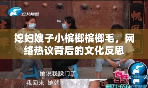 媳婦嫂子小檳榔檳榔毛，網(wǎng)絡(luò)熱議背后的文化反思