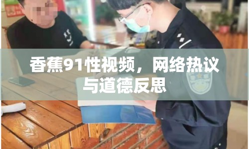 香蕉91性視頻，網(wǎng)絡(luò)熱議與道德反思
