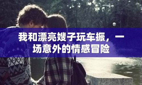 我和漂亮嫂子玩車振，一場意外的情感冒險