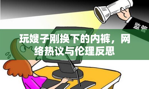 玩嫂子剛換下的內(nèi)褲，網(wǎng)絡(luò)熱議與倫理反思