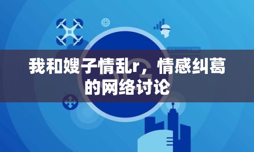 我和嫂子情亂r，情感糾葛的網(wǎng)絡(luò)討論
