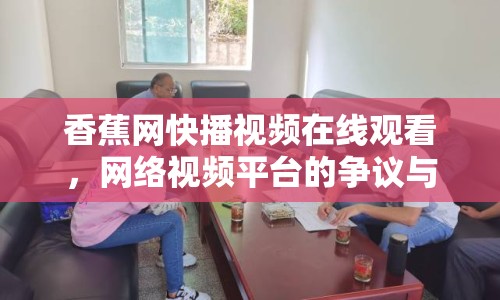 香蕉網(wǎng)快播視頻在線觀看，網(wǎng)絡視頻平臺的爭議與反思