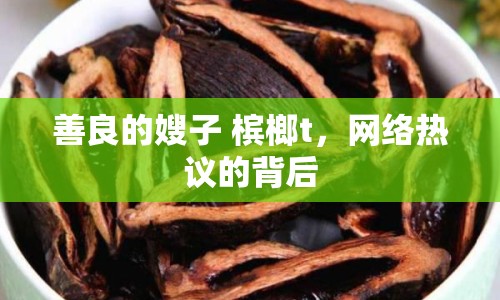 善良的嫂子 檳榔t，網(wǎng)絡熱議的背后
