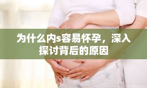 為什么內s容易懷孕，深入探討背后的原因