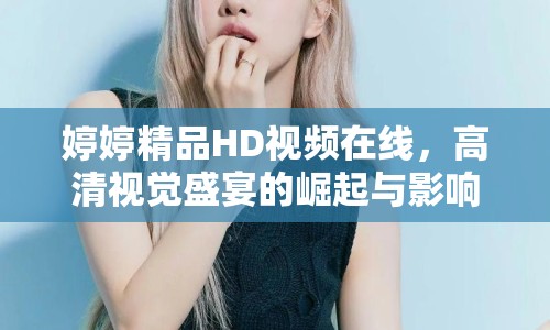 婷婷精品HD視頻在線，高清視覺盛宴的崛起與影響