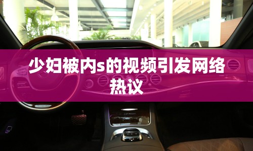 少婦被內s的視頻引發(fā)網絡熱議