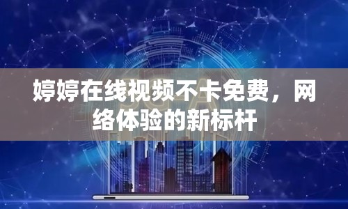 婷婷在線視頻不卡免費(fèi)，網(wǎng)絡(luò)體驗(yàn)的新標(biāo)桿