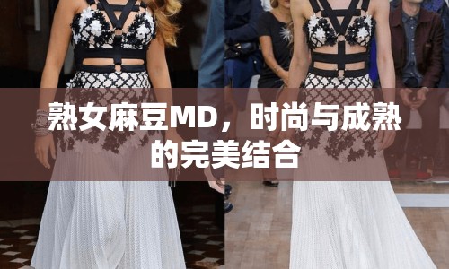 熟女麻豆MD，時尚與成熟的完美結(jié)合