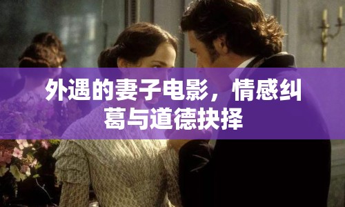 外遇的妻子電影，情感糾葛與道德抉擇