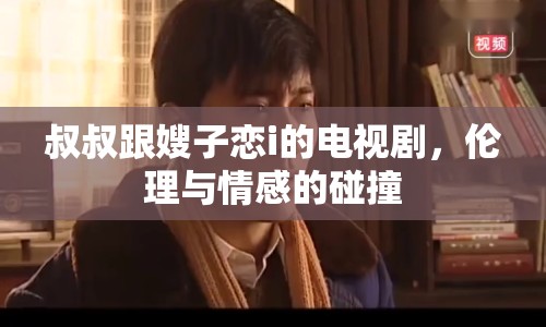 叔叔跟嫂子戀i的電視劇，倫理與情感的碰撞