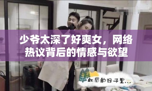 少爺太深了好爽女，網(wǎng)絡(luò)熱議背后的情感與欲望