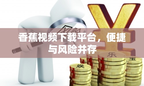 香蕉視頻下載平臺(tái)，便捷與風(fēng)險(xiǎn)并存