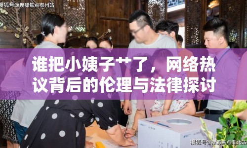 誰把小姨子艸了，網(wǎng)絡(luò)熱議背后的倫理與法律探討